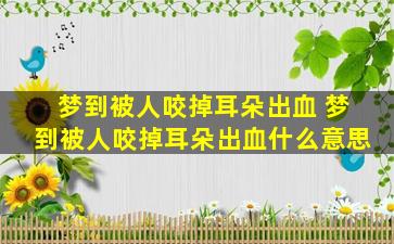 梦到被人咬掉耳朵出血 梦到被人咬掉耳朵出血什么意思